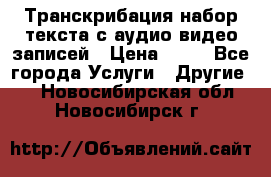 Транскрибация/набор текста с аудио,видео записей › Цена ­ 15 - Все города Услуги » Другие   . Новосибирская обл.,Новосибирск г.